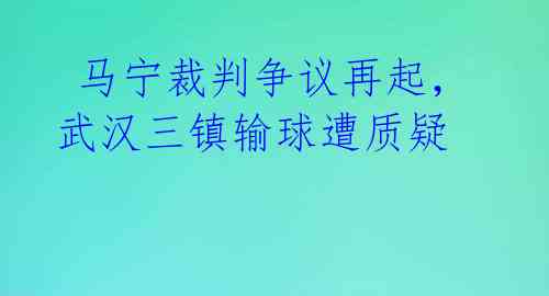  马宁裁判争议再起，武汉三镇输球遭质疑 