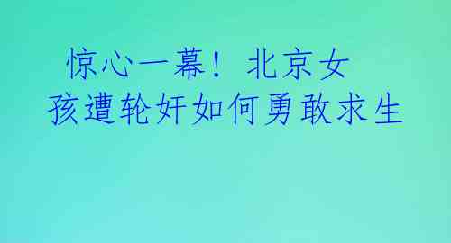  惊心一幕! 北京女孩遭轮奸如何勇敢求生 