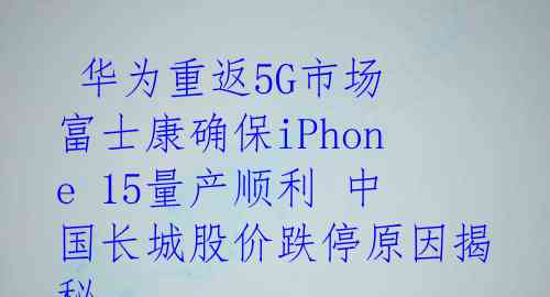  华为重返5G市场 富士康确保iPhone 15量产顺利 中国长城股价跌停原因揭秘 