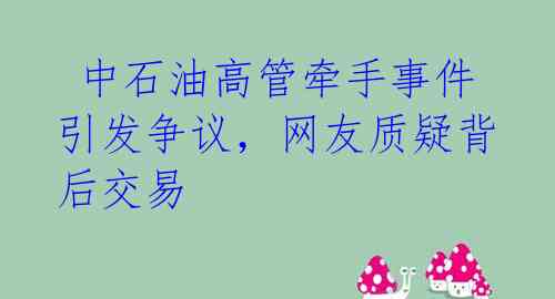  中石油高管牵手事件引发争议，网友质疑背后交易 