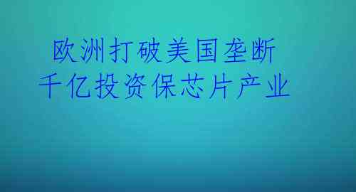欧洲打破美国垄断 千亿投资保芯片产业