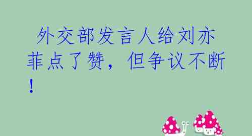  外交部发言人给刘亦菲点了赞，但争议不断！ 