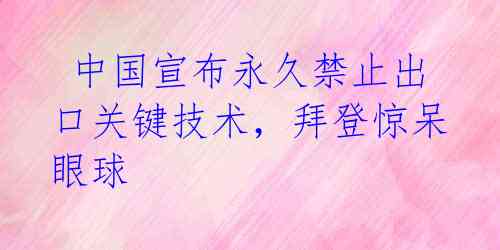  中国宣布永久禁止出口关键技术，拜登惊呆眼球 