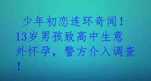  少年初恋连环奇闻！13岁男孩致高中生意外怀孕，警方介入调查！ 