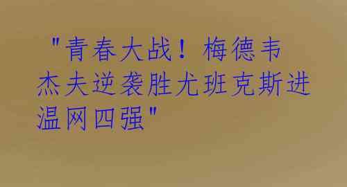  "青春大战！梅德韦杰夫逆袭胜尤班克斯进温网四强" 