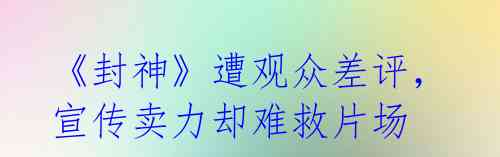 《封神》遭观众差评,宣传卖力却难救片场