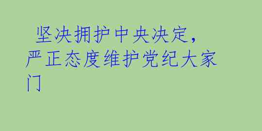  坚决拥护中央决定，严正态度维护党纪大家门 