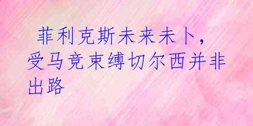 菲利克斯未来未卜,受马竞束缚切尔西并非出路