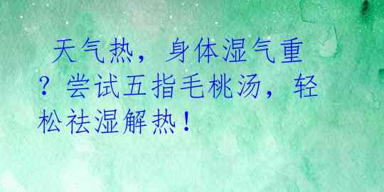  天气热，身体湿气重？尝试五指毛桃汤，轻松祛湿解热！ 