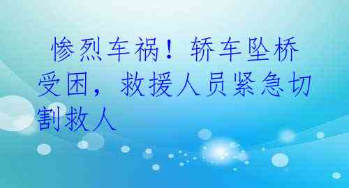  惨烈车祸！轿车坠桥受困，救援人员紧急切割救人 