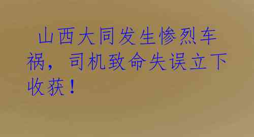  山西大同发生惨烈车祸，司机致命失误立下收获！ 