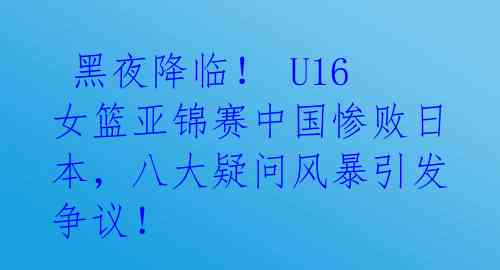  黑夜降临！ U16女篮亚锦赛中国惨败日本，八大疑问风暴引发争议！ 