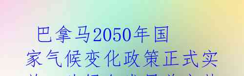  巴拿马2050年国家气候变化政策正式实施：为绿色发展奠定基础 