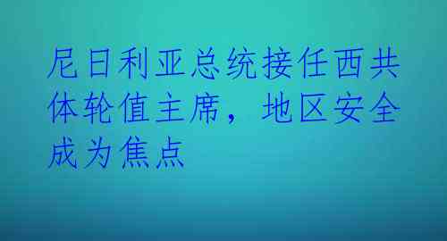 尼日利亚总统接任西共体轮值主席，地区安全成为焦点 