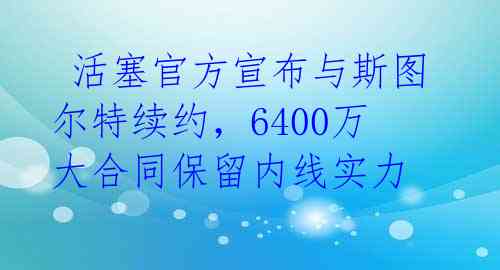  活塞官方宣布与斯图尔特续约，6400万大合同保留内线实力 