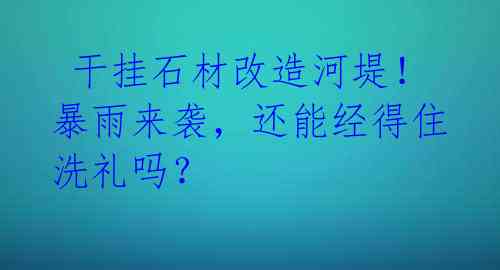  干挂石材改造河堤！暴雨来袭，还能经得住洗礼吗？ 