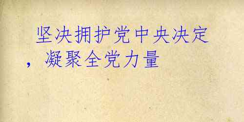  坚决拥护党中央决定，凝聚全党力量 