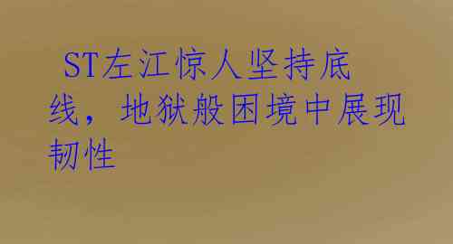  ST左江惊人坚持底线，地狱般困境中展现韧性 