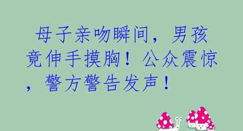  母子亲吻瞬间，男孩竟伸手摸胸！公众震惊，警方警告发声！ 