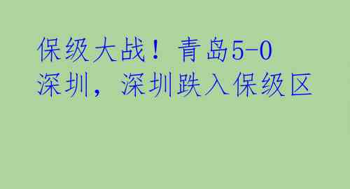 保级大战！青岛5-0深圳，深圳跌入保级区 