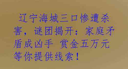  辽宁海城三口惨遭杀害，谜团揭开：家庭矛盾成凶手 赏金五万元等你提供线索！ 