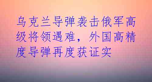 乌克兰导弹袭击俄军高级将领遇难，外国高精度导弹再度获证实 