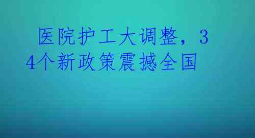  医院护工大调整，34个新政策震撼全国 