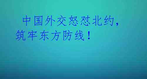  中国外交怒怼北约，筑牢东方防线！ 