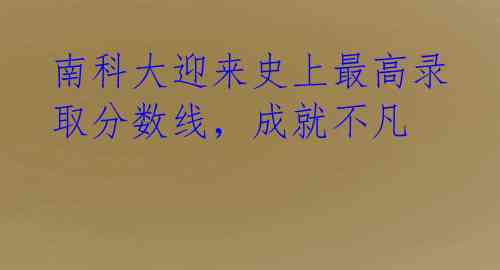 南科大迎来史上最高录取分数线，成就不凡 