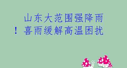   山东大范围强降雨！喜雨缓解高温困扰 