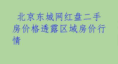  北京东城网红盘二手房价格透露区域房价行情 