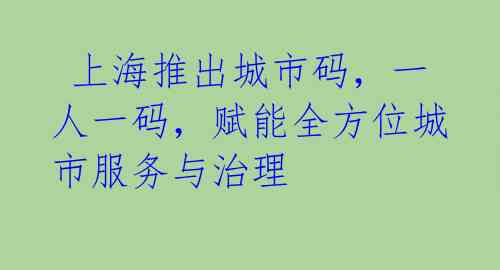  上海推出城市码，一人一码，赋能全方位城市服务与治理 