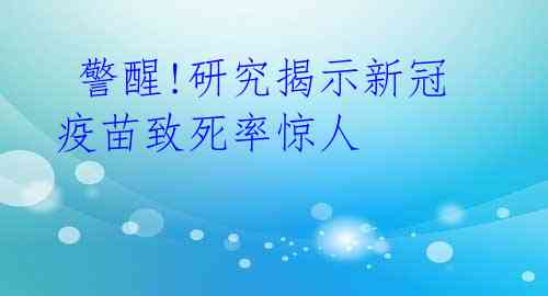  警醒!研究揭示新冠疫苗致死率惊人 