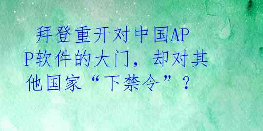  拜登重开对中国APP软件的大门，却对其他国家“下禁令”？
