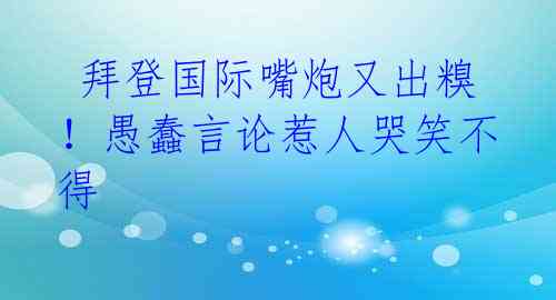  拜登国际嘴炮又出糗！愚蠢言论惹人哭笑不得 