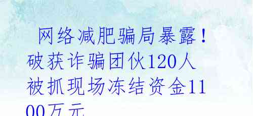  网络减肥骗局暴露！破获诈骗团伙120人被抓现场冻结资金1100万元