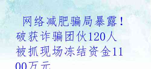  网络减肥骗局暴露！破获诈骗团伙120人被抓现场冻结资金1100万元 