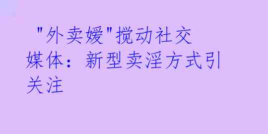  "外卖嫒"搅动社交媒体：新型卖淫方式引关注
