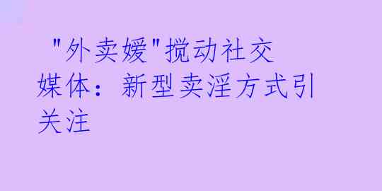  "外卖嫒"搅动社交媒体：新型卖淫方式引关注 