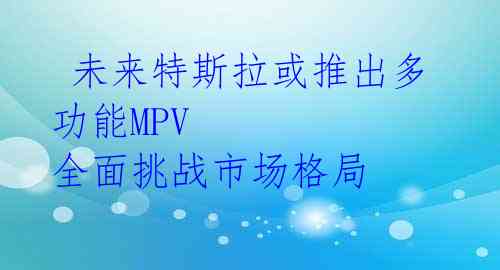  未来特斯拉或推出多功能MPV 全面挑战市场格局