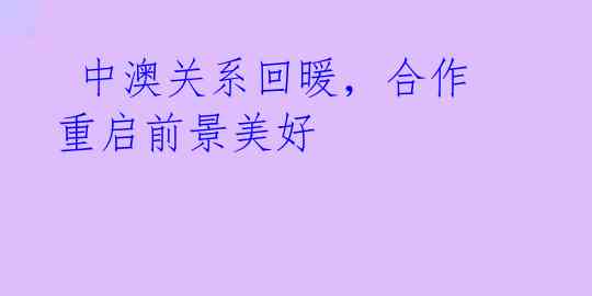  中澳关系回暖，合作重启前景美好