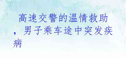  高速交警的温情救助，男子乘车途中突发疾病