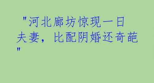  "河北廊坊惊现一日夫妻，比配阴婚还奇葩"  