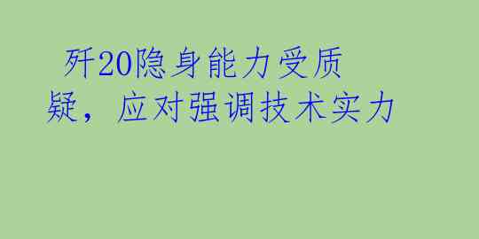  歼20隐身能力受质疑，应对强调技术实力 