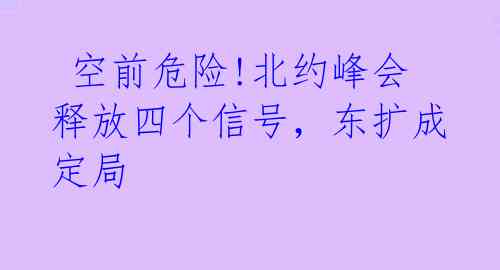  空前危险!北约峰会释放四个信号，东扩成定局 