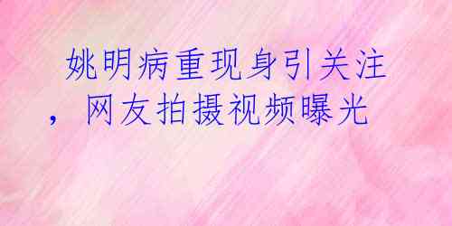  姚明病重现身引关注，网友拍摄视频曝光 