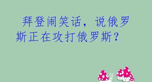  拜登闹笑话，说俄罗斯正在攻打俄罗斯？ 