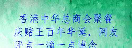 香港中华总商会聚餐庆赌王百年华诞,网友评点一滴一点悼念
