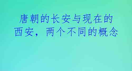  唐朝的长安与现在的西安，两个不同的概念 