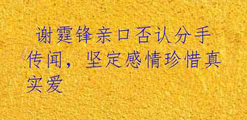  谢霆锋亲口否认分手传闻，坚定感情珍惜真实爱 